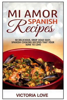 Mi Amor Spanish Recipes!: 50 Perfect, Drop Dead Easy, Lip Smacking Delicious Span by Love, Victoria