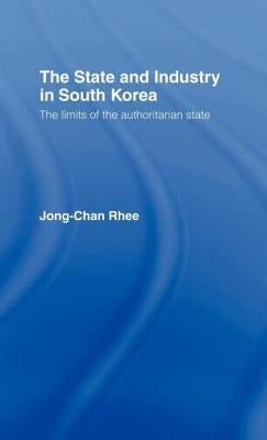 The State and Industry in South Korea: The Limits of the Authoritarian State by Rhee, Jong-Chan