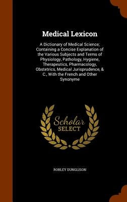 Medical Lexicon: A Dictionary of Medical Science; Containing a Concise Explanation of the Various Subjects and Terms of Physiology, Pat by Dunglison, Robley