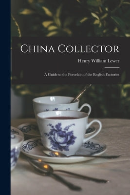 China Collector: A Guide to the Porcelain of the English Factories by William, Lewer Henry