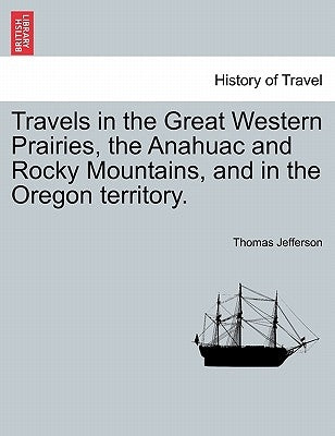 Travels in the Great Western Prairies, the Anahuac and Rocky Mountains, and in the Oregon Territory. by Jefferson, Thomas