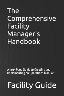 The Comprehensive Facility Manager's Handbook: A 160+ Page Guide to Creating and Implementing an Operations Manual" by Guide, Facility