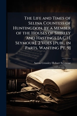 The Life and Times of Selina Countess of Huntingdon, by a Member of the Houses of Shirley and Hastings [A.C.H. Seymour]. 2 Vols [Publ. in Parts. Wanti by Seymour, Aaron Crossley Hobart