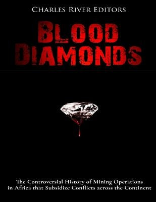 Blood Diamonds: The Controversial History of Mining Operations in Africa that Subsidize Conflicts across the Continent by Charles River