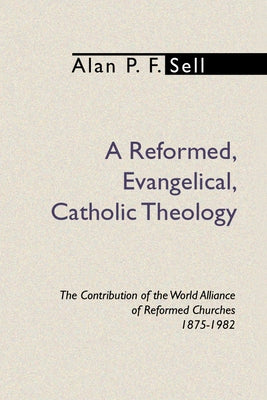 Reformed, Evangelical, Catholic Theology: The Contribution of the World Alliance of Reformed Churches, 1875-1982 by Sell, Alan P. F.