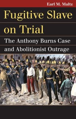 Fugitive Slave on Trial: The Anthony Burns Case and Abolitionist Outrage by Maltz, Earl M.
