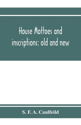 House mottoes and inscriptions: old and new by F. a. Caulfeild, S.