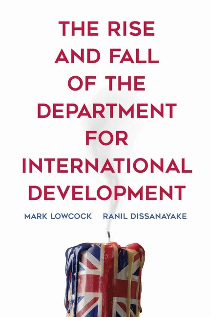The Rise and Fall of the Department for International Development by Lowcock, Mark