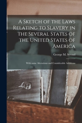 A Sketch of the Laws Relating to Slavery in the Several States of the United States of America: With Some Alterations and Considerable Additions by Stroud, George M. (George McDowell)