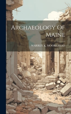 Archaeology Of Maine by Moorehead, Warren K.