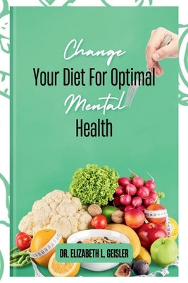 Change Your Diet For Optimal Mental Health by L. Geisler, Elizabeth