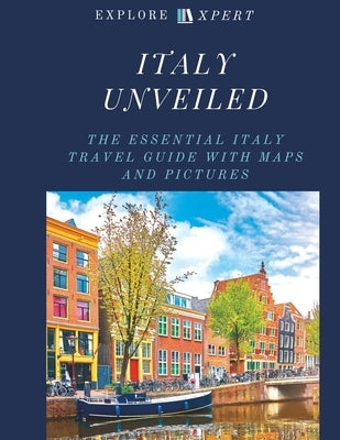 Italy Unveiled: The Essential Italy Travel Guide with Maps and Pictures, 2023 by Xpert, Explore
