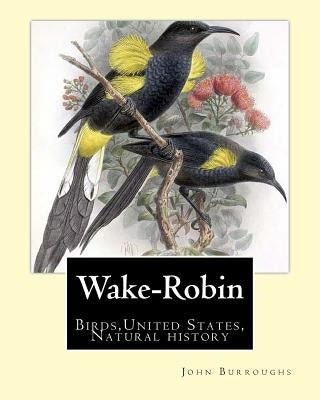 Wake-Robin. By: John Burroughs: Birds, United States, Natural history by Burroughs, John