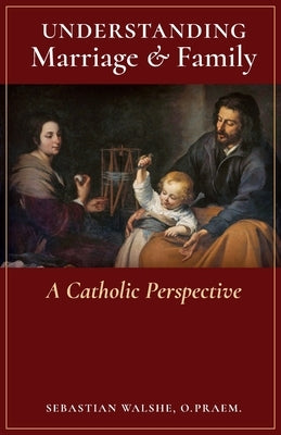 Understanding Marriage & Family: A Catholic Perspective by Walshe, O. Praem Sebastian