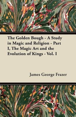 The Golden Bough - A Study in Magic and Religion - Part I, the Magic Art and the Evolution of Kings - Vol. I by Frazer, James George