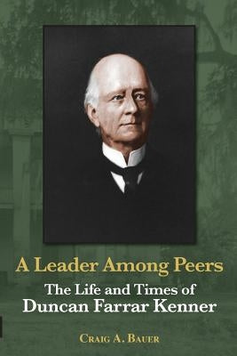 A Leader Among Peers: The Life and Times of Duncan Farrar Kenner by Bauer, Craig A.