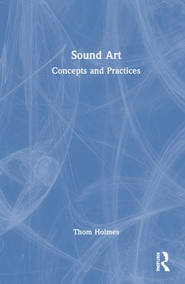 Sound Art: Concepts and Practices by Holmes, Thom