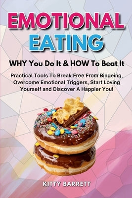 EMOTIONAL EATING - WHY You Do It & HOW To Beat It: Practical Tools To Break Free From Bingeing, Overcome Emotional Triggers, Start Loving Yourself and by Barrett, Kitty