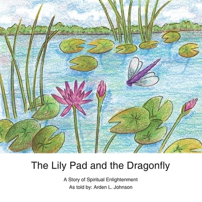 The Lily Pad and the Dragonfly: A Story of Spiritual Enlightenment as told by Arden L. Johnson by Mengis, Heidi A. Mengis