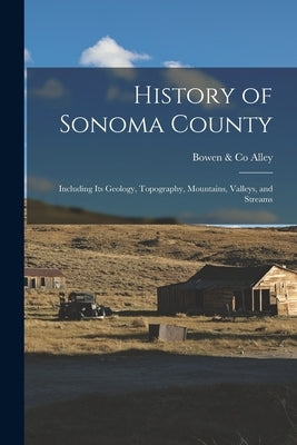 History of Sonoma County: Including its Geology, Topography, Mountains, Valleys, and Streams by Alley, Bowen &. Co