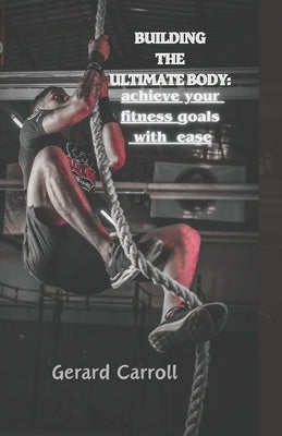 Building The Ultimate Body: Achieve Your Fitness Goal by Carroll, Gerard