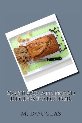 20 Chocolate Bread Recipes to Die For by Douglas, M.