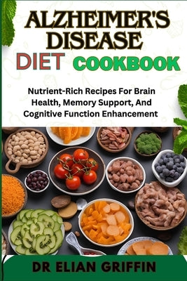 Alzheimer's Disease Diet Cookbook: Nutrient-Rich Recipes For Brain Health, Memory Support, And Cognitive Function Enhancement by Griffin, Elian