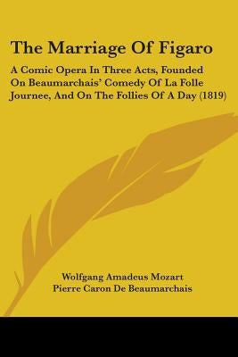 The Marriage of Figaro: A Comic Opera in Three Acts, Founded on Beaumarchais' Comedy of La Folle Journee, and on the Follies of a Day (1819) by Mozart, Wolfgang Amadeus