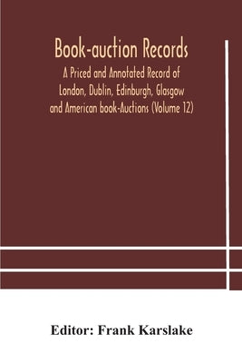 Book-Auction Records; A Priced And Annotated Record Of London, Dublin, Edinburgh, Glasgow And American Book-Auctions (Volume 12) by Frank Karslake