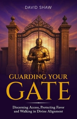 Guarding Your Gate: Discerning Access, Protecting Favor, and Walking in Divine Alignment by Shaw, David