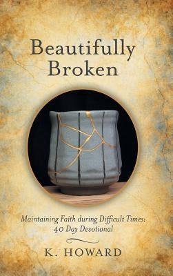 Beautifully Broken: Maintaining Faith During Difficult Times: 40 Day Devotional by Howard, K.