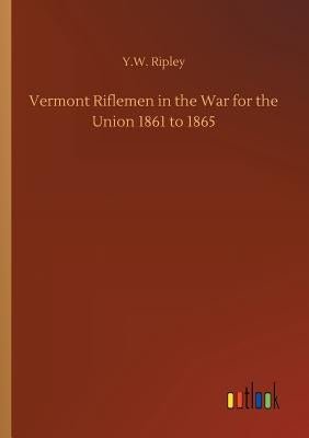 Vermont Riflemen in the War for the Union 1861 to 1865 by Ripley, Y. W.