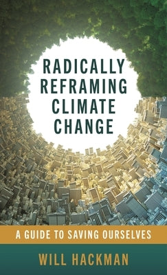Radically Reframing Climate Change: A Guide to Saving Ourselves by Hackman, Will