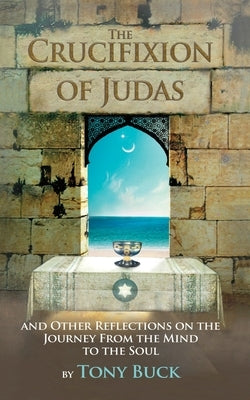 The Crucifixion of Judas: And other reflections on the journey from the mind to the soul. by Buck, Tony