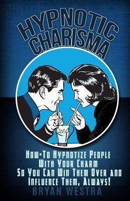 Hypnotic Charisma: How-To Hypnotize People With Your Charm So You Can Win Them Over and Influence Them, Always by Westra, Bryan
