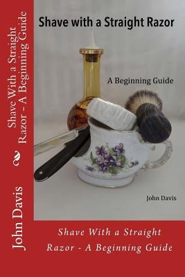 Shave With a Straight Razor - A Beginning Guide by Davis, John