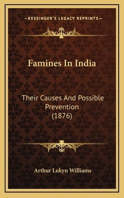 Famines In India: Their Causes And Possible Prevention (1876) by Williams, Arthur Lukyn