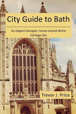 City Guide to Bath: . . . an elegant Georgian, honey-stoned World Heritage Site by Price, Trevor J.