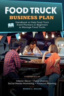 Food Truck Business Plan Handbook to Help Food Truck Event Planners or Beginners to Manage Food Trucks. Strategies of Interior Décor, Food Choices, So by L. Miller, Roddie