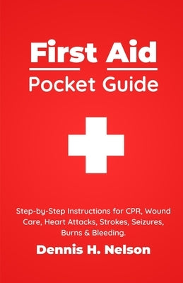 First Aid Pocket Guide: Step-by-Step Instructions for CPR, Wound Care, Heart Attacks, Strokes, Seizures, Burns & Bleeding - Plus a Complete First Aid by Nelson, Dennis H.