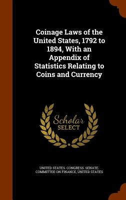 Coinage Laws of the United States, 1792 to 1894, With an Appendix of Statistics Relating to Coins and Currency by United States Congress Senate Committ