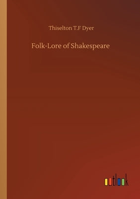Folk-Lore of Shakespeare by Dyer, Thiselton T. F.
