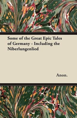Some of the Great Epic Tales of Germany - Including the Niberlungenlied by Anon