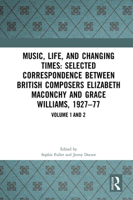 Music, Life, and Changing Times: Selected Correspondence Between British Composers Elizabeth Maconchy and Grace Williams, 1927-77 by Fuller, Sophie