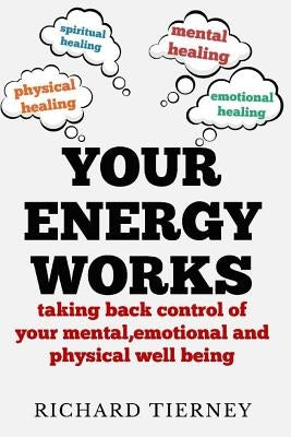 Your Energy Works: Taking Back Control of Your Mental, Emotional and Physical Well Being by Tierney, Richard Joseph