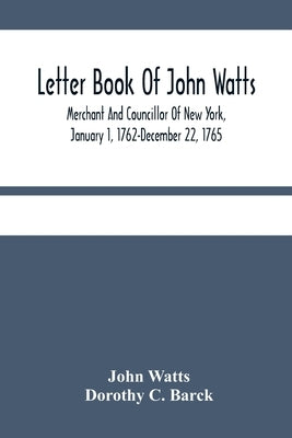 Letter Book Of John Watts: Merchant And Councillor Of New York, January 1, 1762-December 22, 1765 by Watts, John