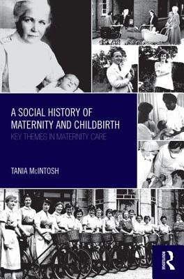 A Social History of Maternity and Childbirth: Key Themes in Maternity Care by McIntosh, Tania