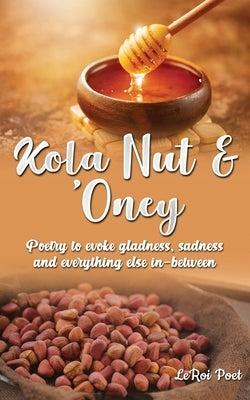 Kola Nut & 'Oney: Poetry to evoke gladness, sadness, and everything else in-between by Poet, LeRoi