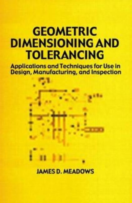 Geometric Dimensioning and Tolerancing: Applications and Techniques for Use in Design: Manufacturing, and Inspection by Meadows, James D.