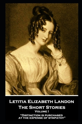 Letitia Elizabeth Landon - The Short Stories Volume I: "Distinction is purchased at the expense of sympathy" by Landon, Letitia Elizabeth